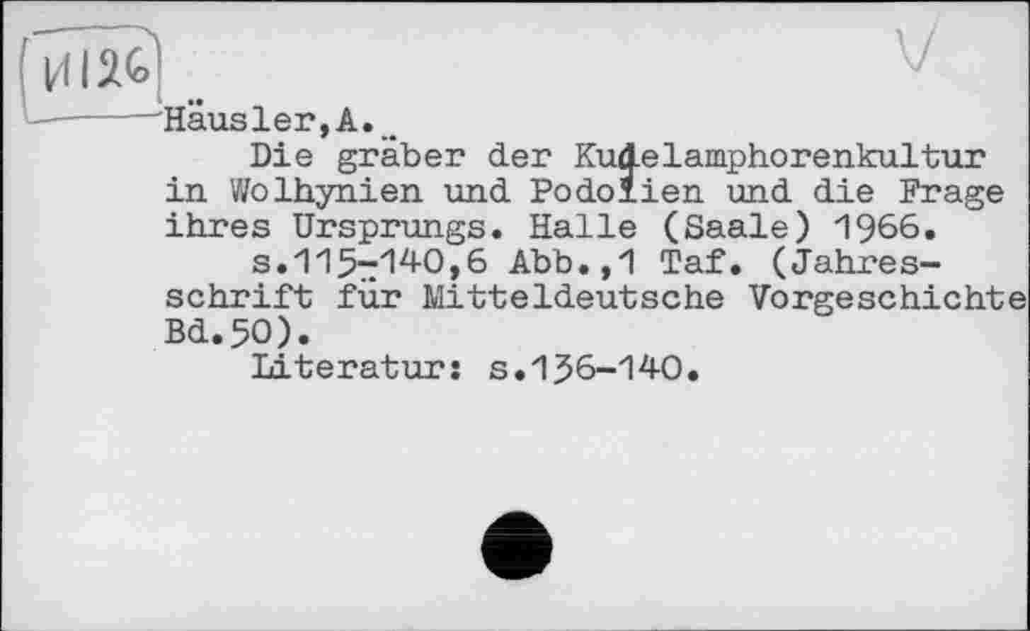 ﻿и 126] _
------'Haus 1 er, А
Die gräber der Kudelamphorenkultur in Wolhynien und Podolien und die Frage ihres Ursprungs. Halle (Saale) 1966.
3.115-140,6 Abb.,1 Taf. (Jahresschrift für Mitteldeutsche Vorgeschichte Bd.5O).
Literatur: s.156-140.